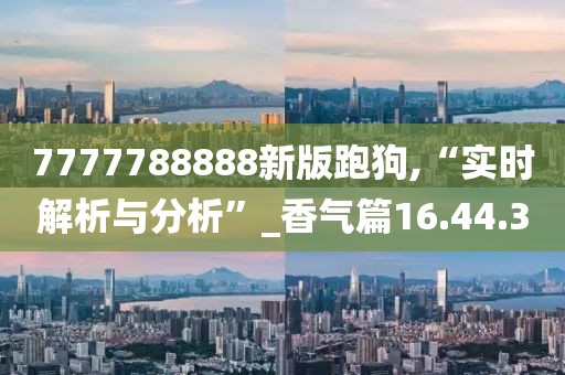 7777788888新版跑狗,“实时解析与分析”_香气篇16.44.3