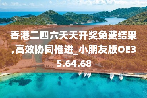 香港二四六天天开奖免费结果,高效协同推进_小朋友版OE35.64.68