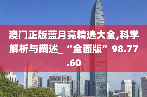 澳门正版蓝月亮精选大全,科学解析与阐述_“全面版”98.77.60