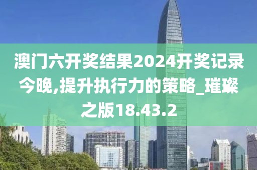 澳门六开奖结果2024开奖记录今晚,提升执行力的策略_璀璨之版18.43.2