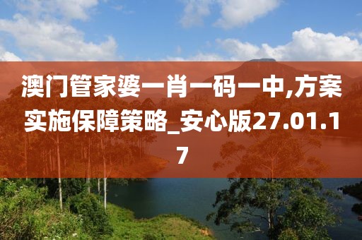 澳门管家婆一肖一码一中,方案实施保障策略_安心版27.01.17