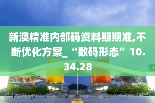 新澳精准内部码资料期期准,不断优化方案_“数码形态”10.34.28