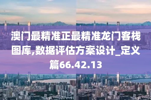 澳门最精准正最精准龙门客栈图库,数据评估方案设计_定义篇66.42.13