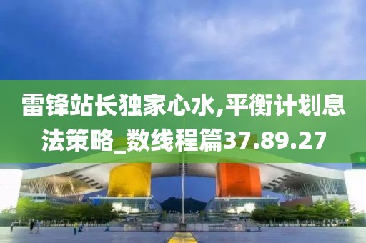 雷锋站长独家心水,平衡计划息法策略_数线程篇37.89.27