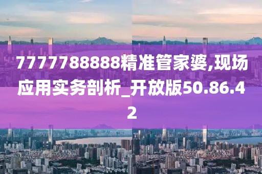 7777788888精准管家婆,现场应用实务剖析_开放版50.86.42