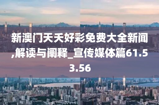 新澳门天夭好彩免费大全新闻,解读与阐释_宣传媒体篇61.53.56