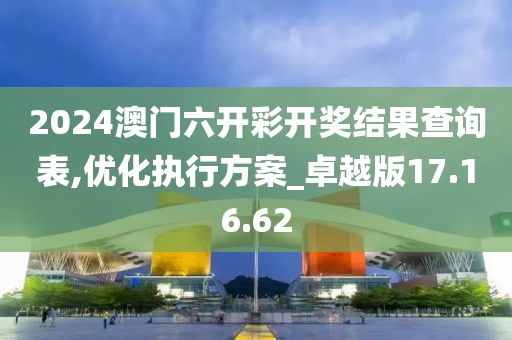 2024澳门六开彩开奖结果查询表,优化执行方案_卓越版17.16.62