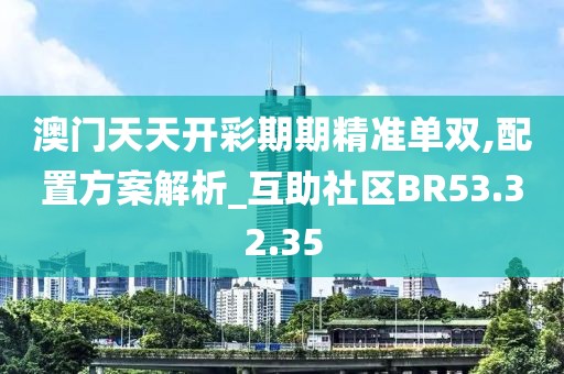 澳门天天开彩期期精准单双,配置方案解析_互助社区BR53.32.35