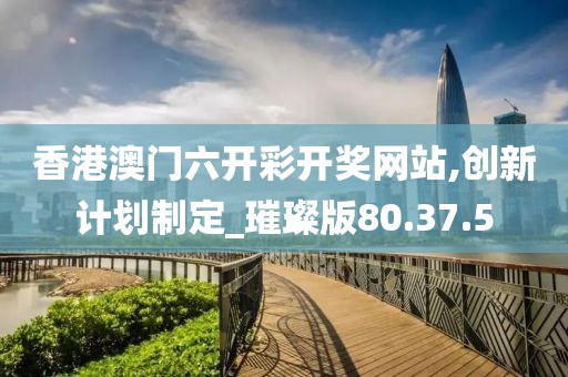 香港澳门六开彩开奖网站,创新计划制定_璀璨版80.37.5