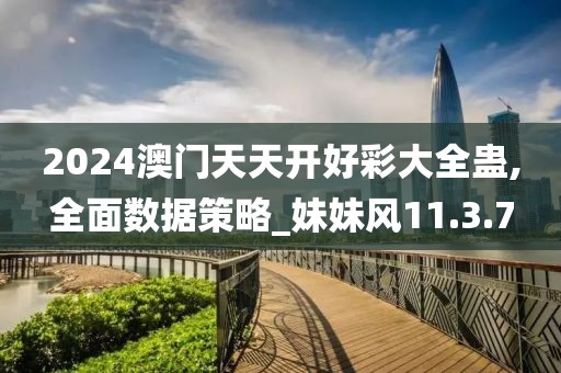 2024澳门天天开好彩大全蛊,全面数据策略_妹妹风11.3.7