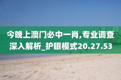 今晚上澳门必中一肖,专业调查深入解析_护眼模式20.27.53