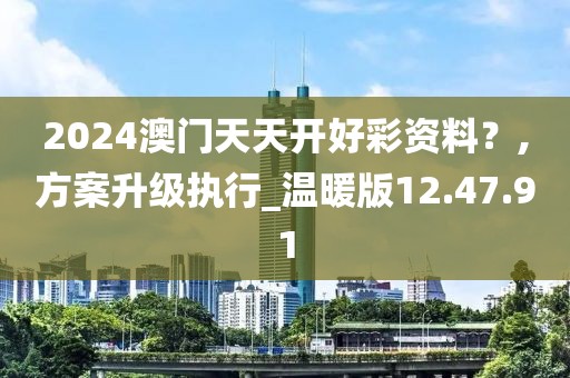 2024澳门天天开好彩资料？,方案升级执行_温暖版12.47.91