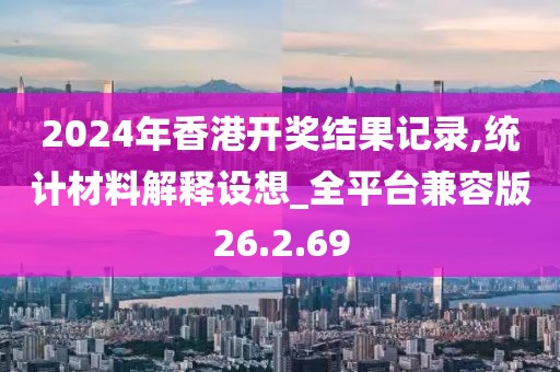 2024年香港开奖结果记录,统计材料解释设想_全平台兼容版26.2.69