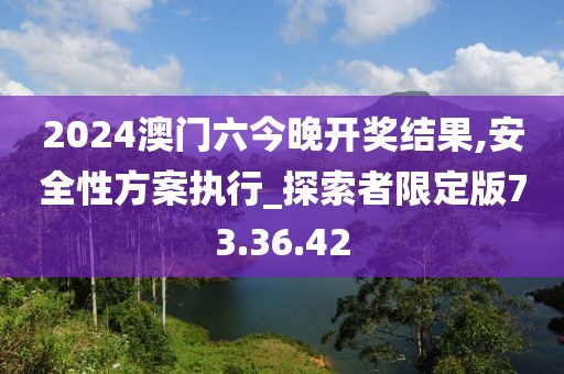 2024澳门六今晚开奖结果,安全性方案执行_探索者限定版73.36.42