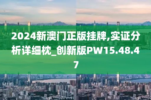 2024新澳门正版挂牌,实证分析详细枕_创新版PW15.48.47