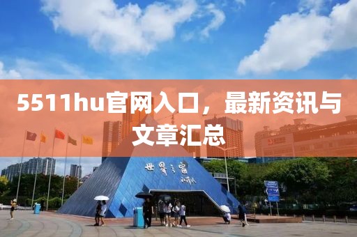 5511hu官网入口，最新资讯与文章汇总