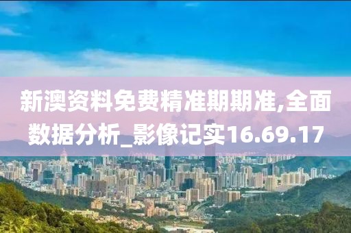 新澳资料免费精准期期准,全面数据分析_影像记实16.69.17