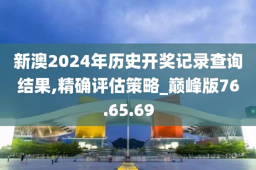 新澳2024年历史开奖记录查询结果,精确评估策略_巅峰版76.65.69