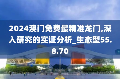 2024澳门免费最精准龙门,深入研究的实证分析_生态型55.8.70