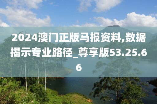 2024澳门正版马报资料,数据揭示专业路径_尊享版53.25.66