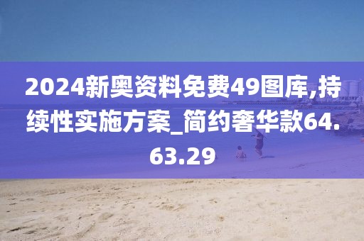 2024新奥资料免费49图库,持续性实施方案_简约奢华款64.63.29
