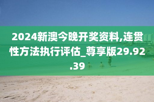 2024新澳今晚开奖资料,连贯性方法执行评估_尊享版29.92.39