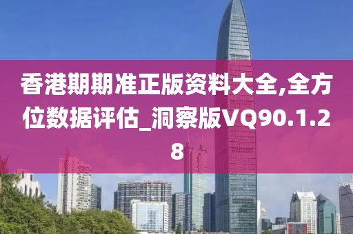 香港期期准正版资料大全,全方位数据评估_洞察版VQ90.1.28