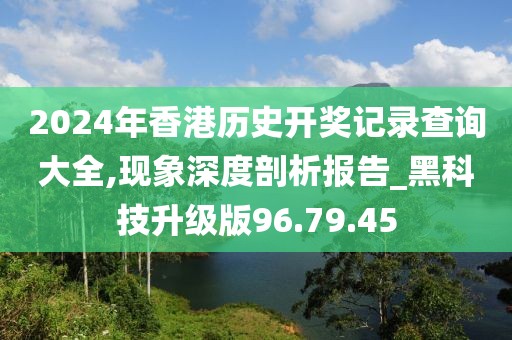2024年香港历史开奖记录查询大全,现象深度剖析报告_黑科技升级版96.79.45