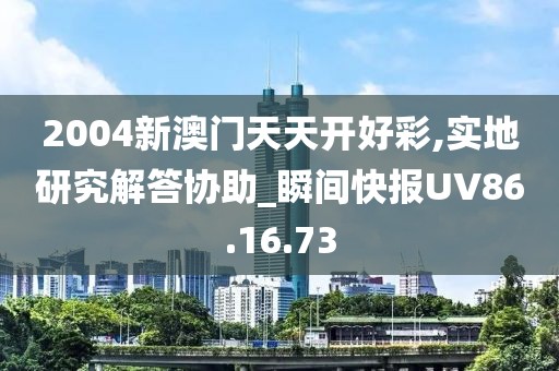 2004新澳门天天开好彩,实地研究解答协助_瞬间快报UV86.16.73