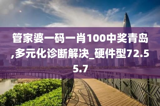 管家婆一码一肖100中奖青岛,多元化诊断解决_硬件型72.55.7