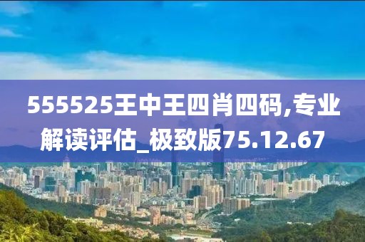 555525王中王四肖四码,专业解读评估_极致版75.12.67
