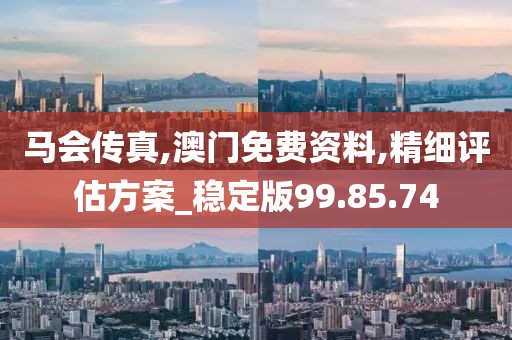 马会传真,澳门免费资料,精细评估方案_稳定版99.85.74