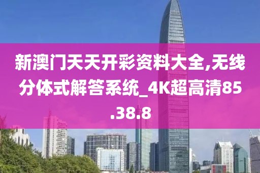 新澳门天天开彩资料大全,无线分体式解答系统_4K超高清85.38.8