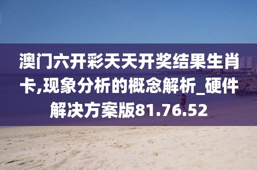 澳门六开彩天天开奖结果生肖卡,现象分析的概念解析_硬件解决方案版81.76.52