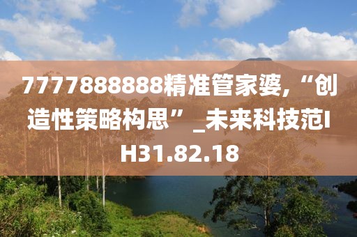 7777888888精准管家婆,“创造性策略构思”_未来科技范IH31.82.18