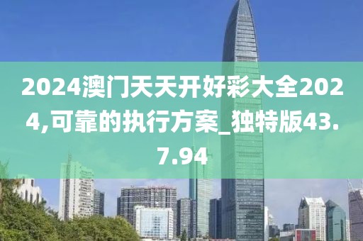 2024澳门天天开好彩大全2024,可靠的执行方案_独特版43.7.94
