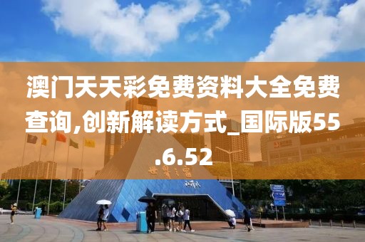 澳门天天彩免费资料大全免费查询,创新解读方式_国际版55.6.52