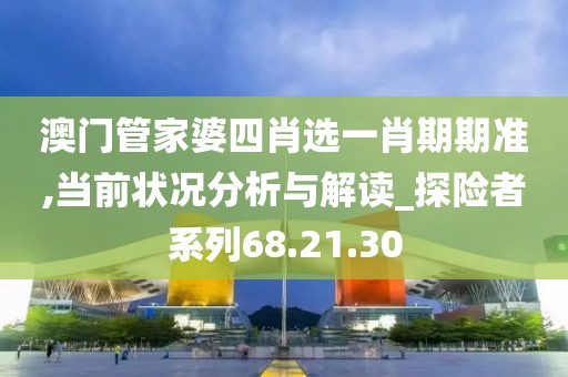 澳门管家婆四肖选一肖期期准,当前状况分析与解读_探险者系列68.21.30
