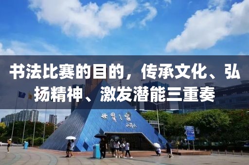 书法比赛的目的，传承文化、弘扬精神、激发潜能三重奏