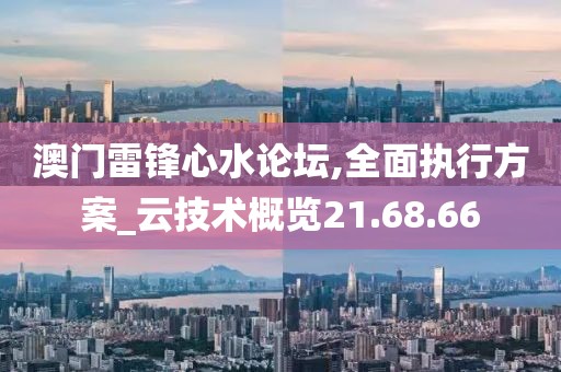 澳门雷锋心水论坛,全面执行方案_云技术概览21.68.66