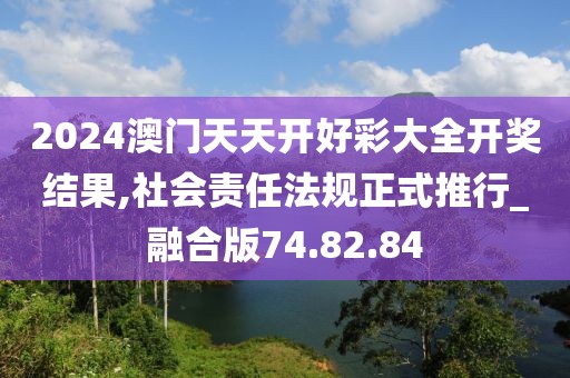 2024澳门天天开好彩大全开奖结果,社会责任法规正式推行_融合版74.82.84