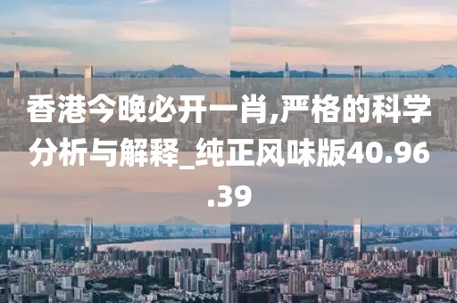 香港今晚必开一肖,严格的科学分析与解释_纯正风味版40.96.39