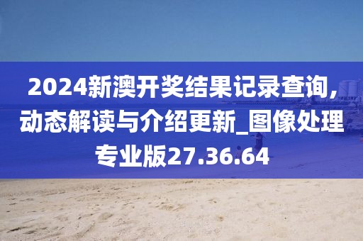 2024新澳开奖结果记录查询,动态解读与介绍更新_图像处理专业版27.36.64