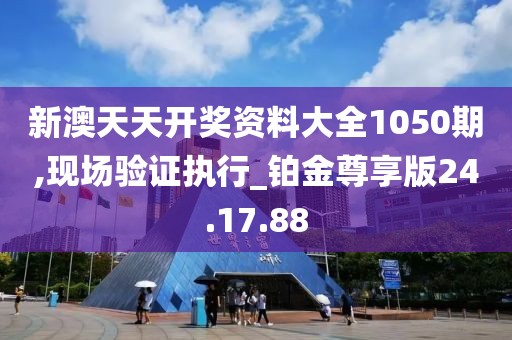 新澳天天开奖资料大全1050期,现场验证执行_铂金尊享版24.17.88