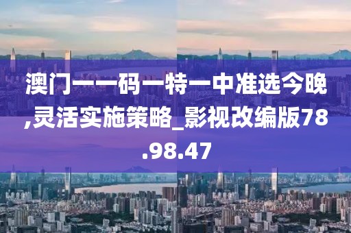 澳门一一码一特一中准选今晚,灵活实施策略_影视改编版78.98.47