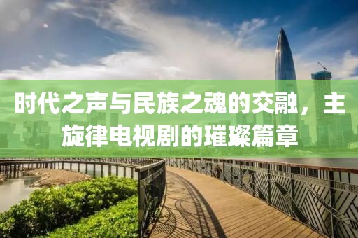 时代之声与民族之魂的交融，主旋律电视剧的璀璨篇章