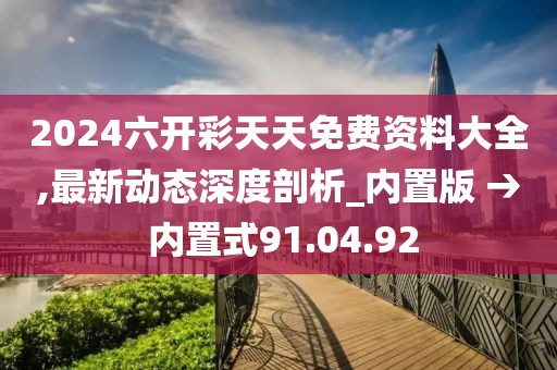 2024六开彩天天免费资料大全,最新动态深度剖析_内置版 → 内置式91.04.92