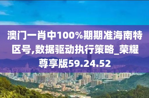 澳门一肖中100%期期准海南特区号,数据驱动执行策略_荣耀尊享版59.24.52