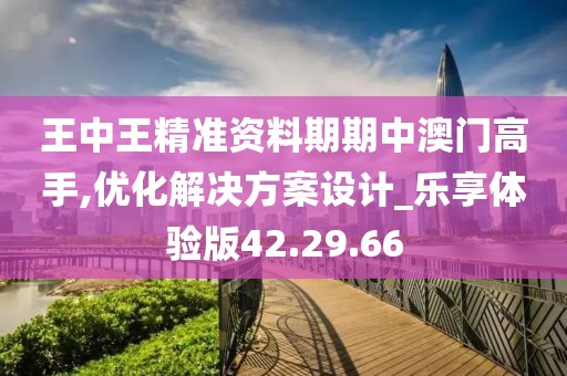 王中王精准资料期期中澳门高手,优化解决方案设计_乐享体验版42.29.66