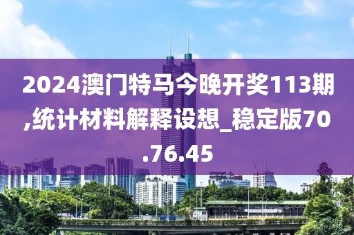 2024澳门特马今晚开奖113期,统计材料解释设想_稳定版70.76.45